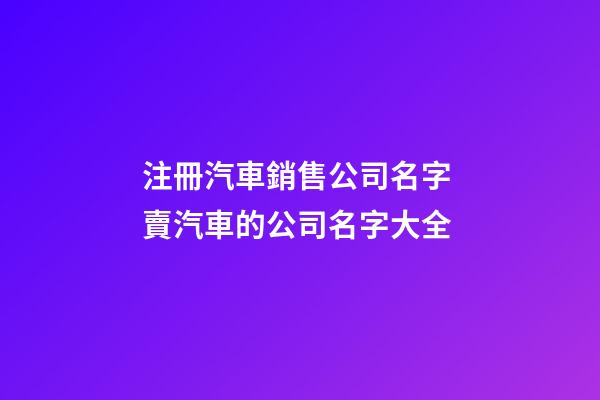 注冊汽車銷售公司名字 賣汽車的公司名字大全